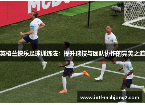 英格兰快乐足球训练法:提升球技与团队协作的完美之道 英格兰快乐足球训练法:提升球技与团队协作的完美之道