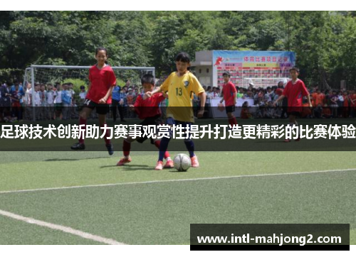 足球技术创新助力赛事观赏性提升打造更精彩的比赛体验