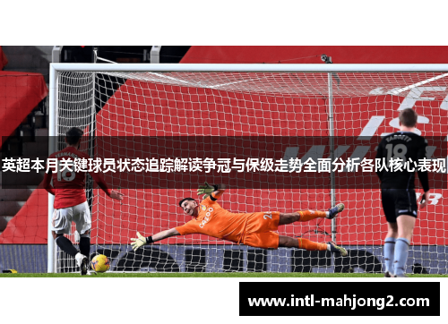 英超本月关键球员状态追踪解读争冠与保级走势全面分析各队核心表现