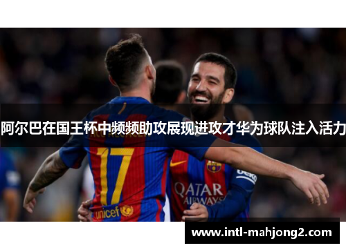 阿尔巴在国王杯中频频助攻展现进攻才华为球队注入活力 阿尔巴在国王杯中频频助攻展现进攻才华为球队注入活力