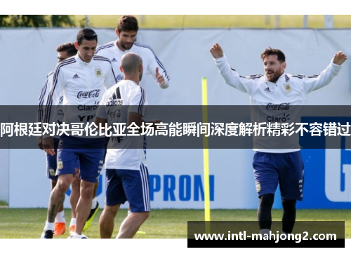 阿根廷对决哥伦比亚全场高能瞬间深度解析精彩不容错过 阿根廷对决哥伦比亚全场高能瞬间深度解析精彩不容错过