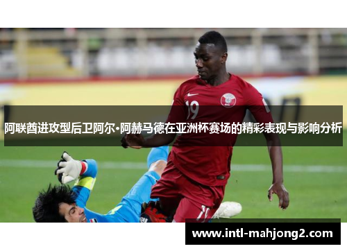 阿联酋进攻型后卫阿尔·阿赫马德在亚洲杯赛场的精彩表现与影响分析 阿联酋进攻型后卫阿尔·阿赫马德在亚洲杯赛场的精彩表现与影响分析