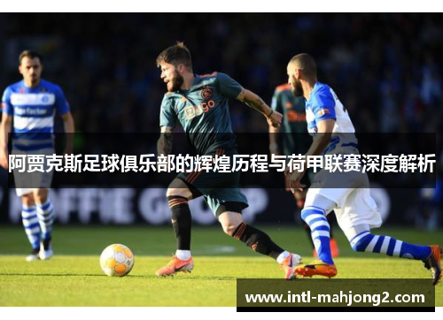 阿贾克斯足球俱乐部的辉煌历程与荷甲联赛深度解析 阿贾克斯足球俱乐部的辉煌历程与荷甲联赛深度解析