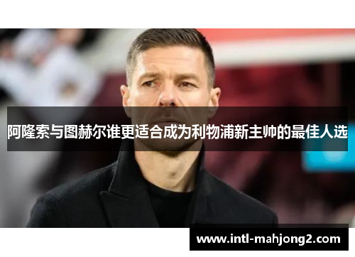 阿隆索与图赫尔谁更适合成为利物浦新主帅的最佳人选 阿隆索与图赫尔谁更适合成为利物浦新主帅的最佳人选