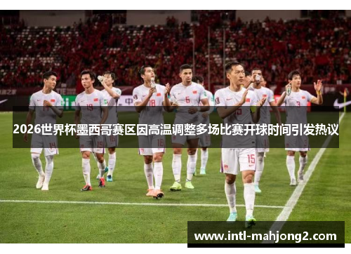 2026世界杯墨西哥赛区因高温调整多场比赛开球时间引发热议 2026世界杯墨西哥赛区因高温调整多场比赛开球时间引发热议