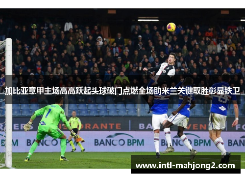 加比亚意甲主场高高跃起头球破门点燃全场助米兰关键取胜彰显铁卫 加比亚意甲主场高高跃起头球破门点燃全场助米兰关键取胜彰显铁卫