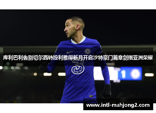 库利巴利告别切尔西转投利雅得新月开启沙特豪门篇章剑指亚洲荣耀 库利巴利告别切尔西转投利雅得新月开启沙特豪门篇章剑指亚洲荣耀