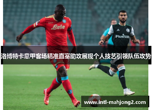洛博特卡意甲客场精准直塞助攻展现个人技艺引领队伍攻势 洛博特卡意甲客场精准直塞助攻展现个人技艺引领队伍攻势