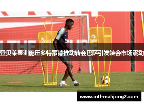 登贝莱罢训施压多特蒙德推动转会巴萨引发转会市场震动