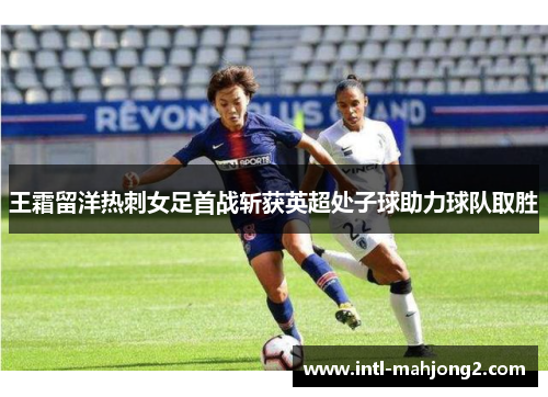 王霜留洋热刺女足首战斩获英超处子球助力球队取胜