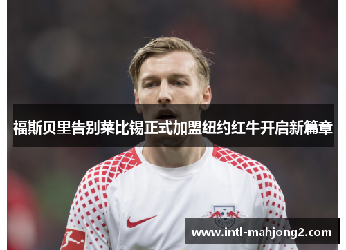 福斯贝里告别莱比锡正式加盟纽约红牛开启新篇章