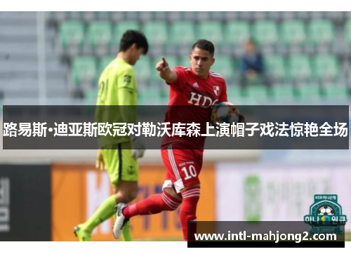 路易斯·迪亚斯欧冠对勒沃库森上演帽子戏法惊艳全场 路易斯·迪亚斯欧冠对勒沃库森上演帽子戏法惊艳全场