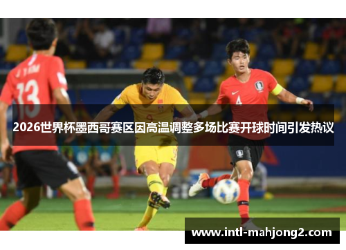 2026世界杯墨西哥赛区因高温调整多场比赛开球时间引发热议 2026世界杯墨西哥赛区因高温调整多场比赛开球时间引发热议