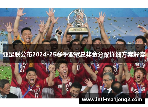 亚足联公布2024-25赛季亚冠总奖金分配详细方案解读 亚足联公布2024-25赛季亚冠总奖金分配详细方案解读