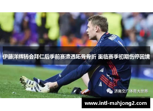 伊藤洋辉转会拜仁后季前赛遭遇跖骨骨折 面临赛季初期伤停困境