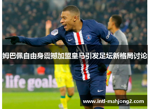 姆巴佩自由身震撼加盟皇马引发足坛新格局讨论