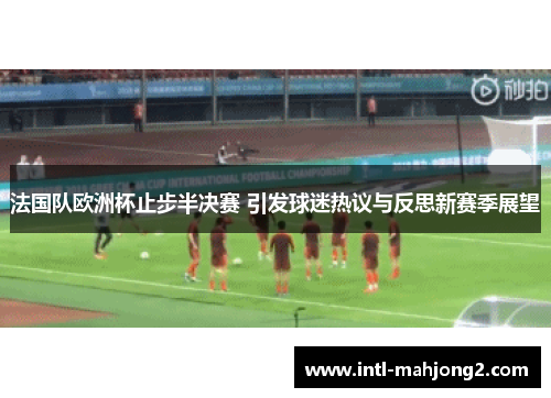 法国队欧洲杯止步半决赛 引发球迷热议与反思新赛季展望