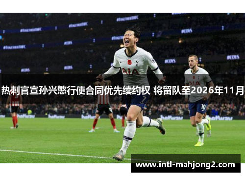 热刺官宣孙兴慜行使合同优先续约权 将留队至2026年11月