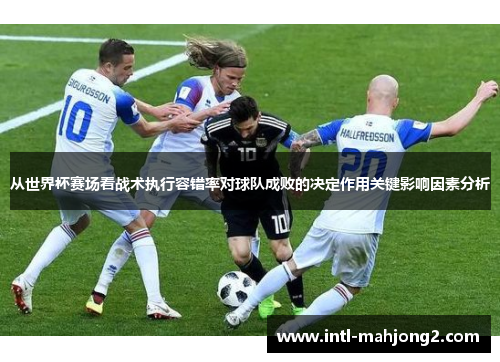从世界杯赛场看战术执行容错率对球队成败的决定作用关键影响因素分析