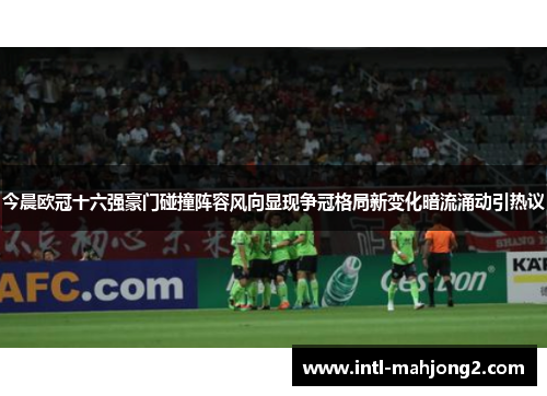 今晨欧冠十六强豪门碰撞阵容风向显现争冠格局新变化暗流涌动引热议