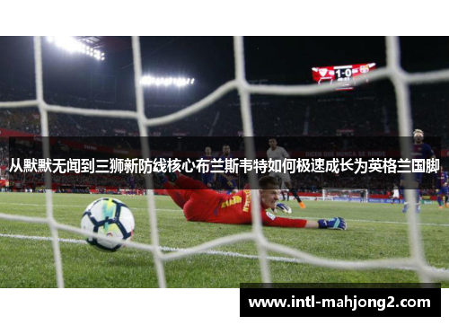 从默默无闻到三狮新防线核心布兰斯韦特如何极速成长为英格兰国脚