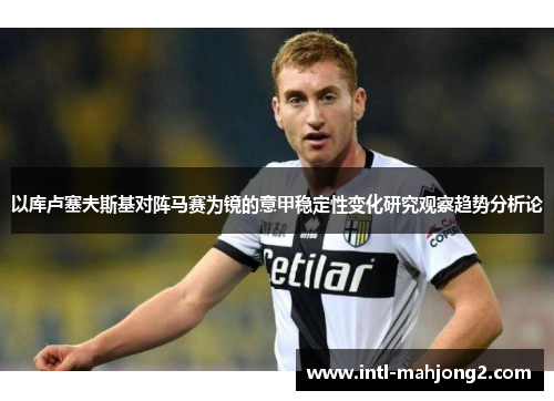 以库卢塞夫斯基对阵马赛为镜的意甲稳定性变化研究观察趋势分析论 以库卢塞夫斯基对阵马赛为镜的意甲稳定性变化研究观察趋势分析论