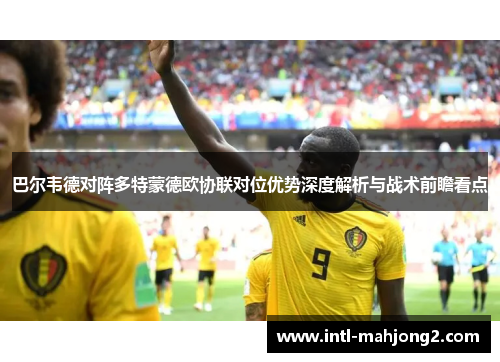 巴尔韦德对阵多特蒙德欧协联对位优势深度解析与战术前瞻看点 巴尔韦德对阵多特蒙德欧协联对位优势深度解析与战术前瞻看点