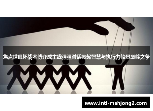 焦点世俱杯战术博弈成主线强强对话掀起智慧与执行力较量巅峰之争 焦点世俱杯战术博弈成主线强强对话掀起智慧与执行力较量巅峰之争