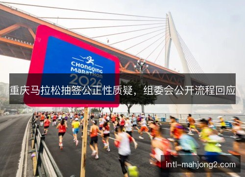 重庆马拉松抽签公正性质疑，组委会公开流程回应